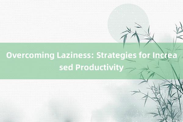 Overcoming Laziness: Strategies for Increased Productivity