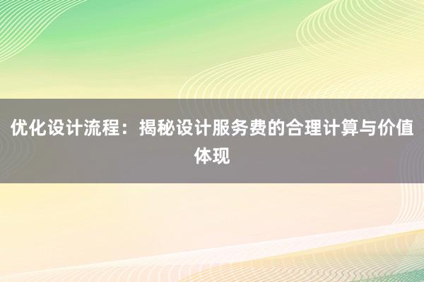 优化设计流程：揭秘设计服务费的合理计算与价值体现