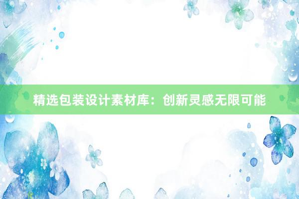 精选包装设计素材库：创新灵感无限可能