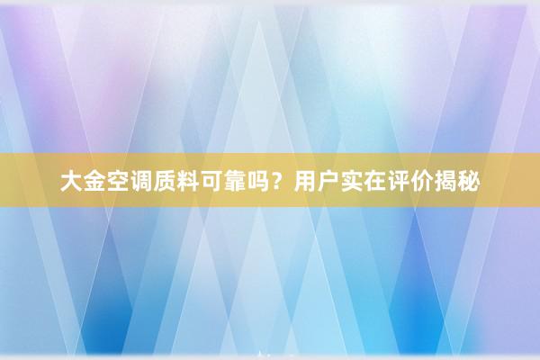 大金空调质料可靠吗？用户实在评价揭秘