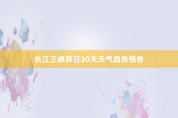 长江三峡异日30天天气趋势预告